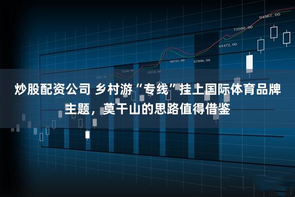 炒股配资公司 乡村游“专线”挂上国际体育品牌主题，莫干山的思路值得借鉴